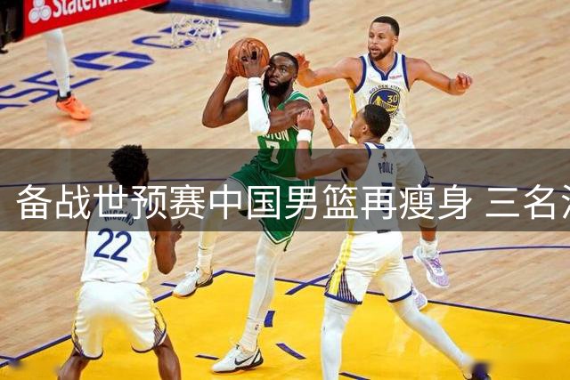 备战世预赛中国男篮再瘦身 三名潜力新星提前结束集训